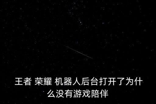  王者 榮耀 機(jī)器人后臺(tái)打開了為什么沒有游戲陪伴