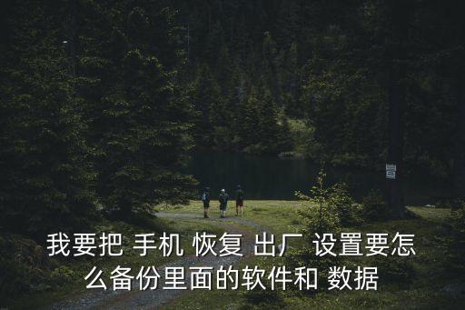 我要把 手機(jī) 恢復(fù) 出廠 設(shè)置要怎么備份里面的軟件和 數(shù)據(jù)