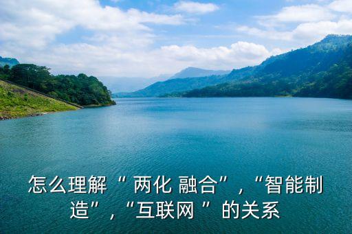 怎么理解“ 兩化 融合”,“智能制造”,“互聯(lián)網(wǎng) ”的關(guān)系