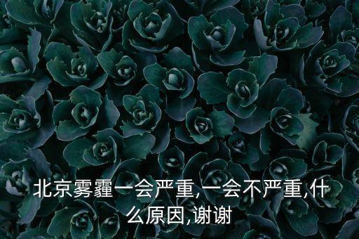  北京霧霾一會(huì)嚴(yán)重,一會(huì)不嚴(yán)重,什么原因,謝謝