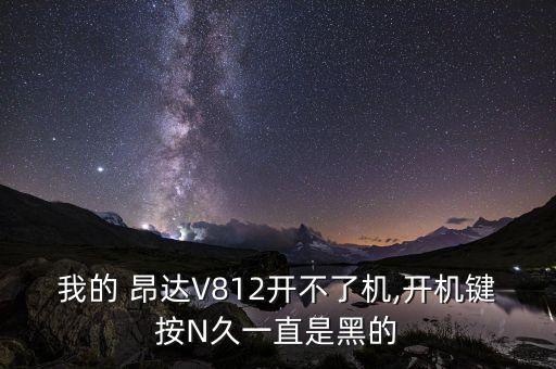 我的 昂達(dá)V812開不了機(jī),開機(jī)鍵按N久一直是黑的