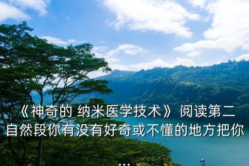《神奇的 納米醫(yī)學(xué)技術(shù)》 閱讀第二自然段你有沒(méi)有好奇或不懂的地方把你...