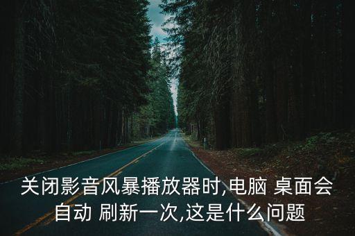 關(guān)閉影音風(fēng)暴播放器時(shí),電腦 桌面會(huì) 自動(dòng) 刷新一次,這是什么問(wèn)題