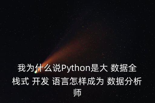 我為什么說(shuō)Python是大 數(shù)據(jù)全棧式 開(kāi)發(fā) 語(yǔ)言怎樣成為 數(shù)據(jù)分析師