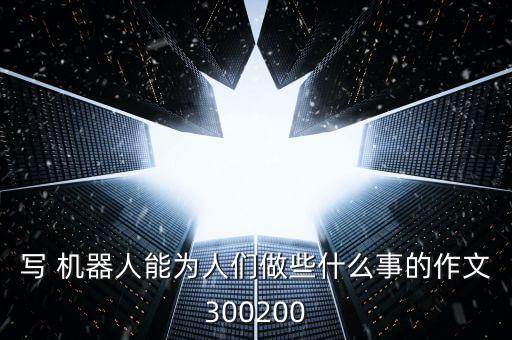 寫(xiě) 機(jī)器人能為人們做些什么事的作文300200
