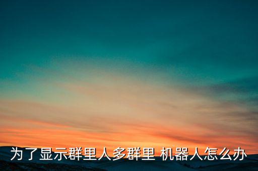 為了顯示群里人多群里 機(jī)器人怎么辦