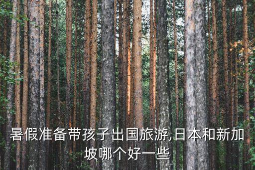 暑假準(zhǔn)備帶孩子出國旅游,日本和新加坡哪個(gè)好一些