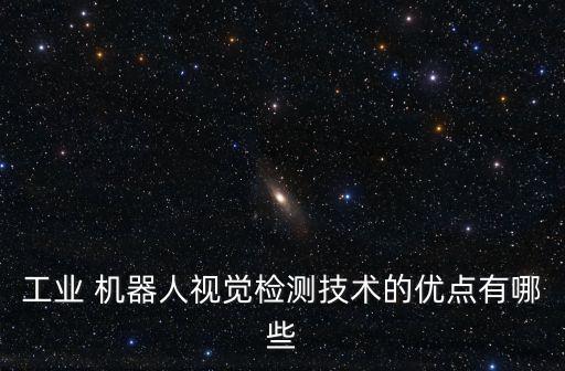 工業(yè) 機器人視覺檢測技術(shù)的優(yōu)點有哪些