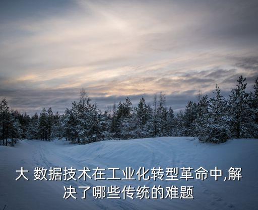 大 數(shù)據(jù)技術(shù)在工業(yè)化轉(zhuǎn)型革命中,解決了哪些傳統(tǒng)的難題