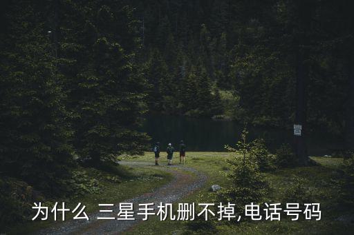 為什么 三星手機刪不掉,電話號碼