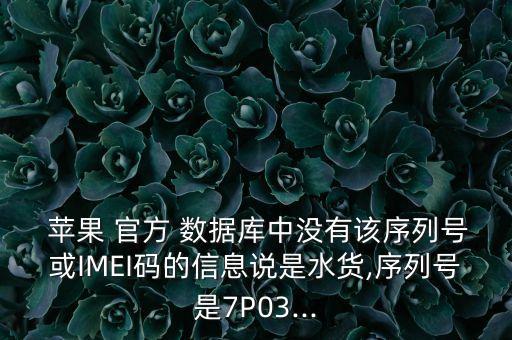  蘋果 官方 數(shù)據(jù)庫(kù)中沒有該序列號(hào)或IMEI碼的信息說(shuō)是水貨,序列號(hào)是7P03...