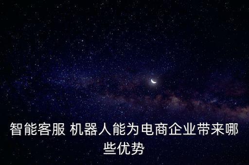 智能客服 機(jī)器人能為電商企業(yè)帶來哪些優(yōu)勢(shì)