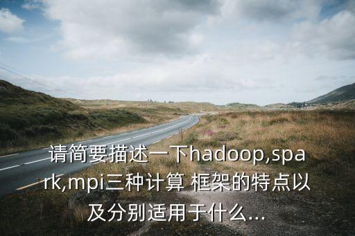 請簡要描述一下hadoop,spark,mpi三種計算 框架的特點以及分別適用于什么...