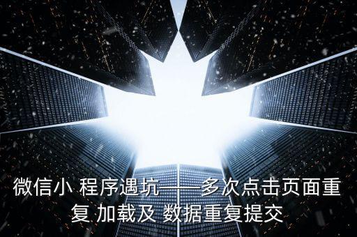 微信小 程序遇坑——多次點擊頁面重復(fù) 加載及 數(shù)據(jù)重復(fù)提交