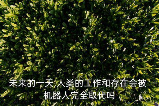 未來的一天,人類的工作和存在會被 機器人完全取代嗎