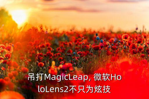 吊打MagicLeap, 微軟HoloLens2不只為炫技