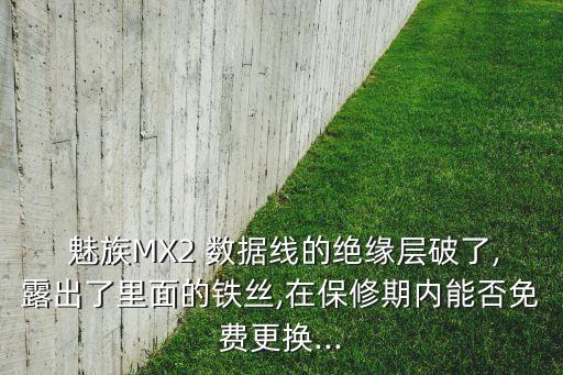  魅族MX2 數(shù)據(jù)線的絕緣層破了,露出了里面的鐵絲,在保修期內(nèi)能否免費更換...