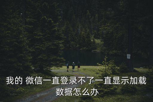 微信老是載入數(shù)據(jù)失敗,微信正在載入數(shù)據(jù)99就不動了