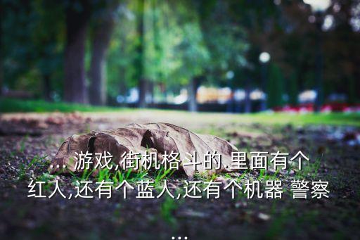 ... 游戲,街機(jī)格斗的.里面有個(gè)紅人,還有個(gè)藍(lán)人,還有個(gè)機(jī)器 警察...