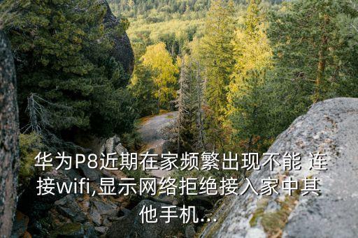  華為P8近期在家頻繁出現(xiàn)不能 連接wifi,顯示網(wǎng)絡(luò)拒絕接入家中其他手機(jī)...