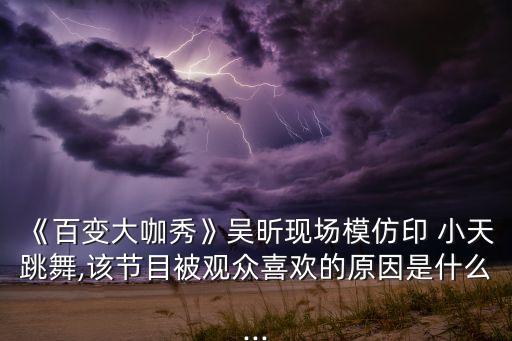 《百變大咖秀》吳昕現(xiàn)場(chǎng)模仿印 小天跳舞,該節(jié)目被觀眾喜歡的原因是什么...