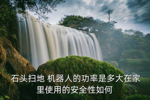  石頭掃地 機(jī)器人的功率是多大在家里使用的安全性如何