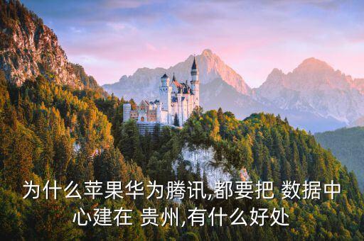 為什么蘋果華為騰訊,都要把 數(shù)據(jù)中心建在 貴州,有什么好處