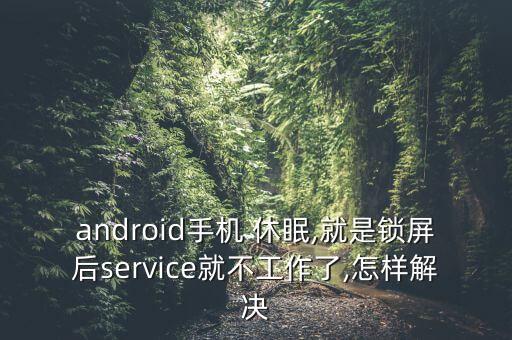 android手機(jī) 休眠,就是鎖屏后service就不工作了,怎樣解決