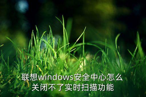  聯(lián)想windows安全中心怎么 關(guān)閉不了實(shí)時掃描功能
