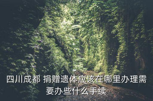 四川成都 捐贈遺體應(yīng)該在哪里辦理需要辦些什么手續(xù)