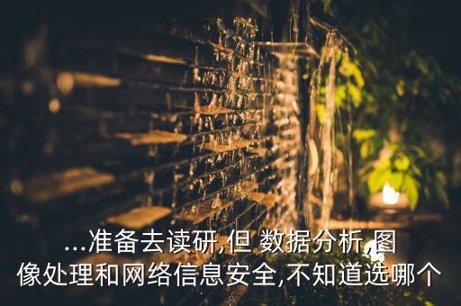 ...準備去讀研,但 數據分析,圖像處理和網絡信息安全,不知道選哪個