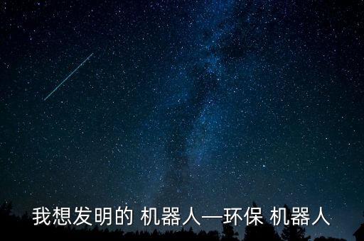 我想發(fā)明的 機(jī)器人—環(huán)保 機(jī)器人