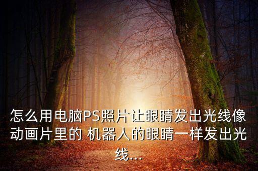 怎么用電腦PS照片讓眼睛發(fā)出光線像動畫片里的 機器人的眼睛一樣發(fā)出光線...