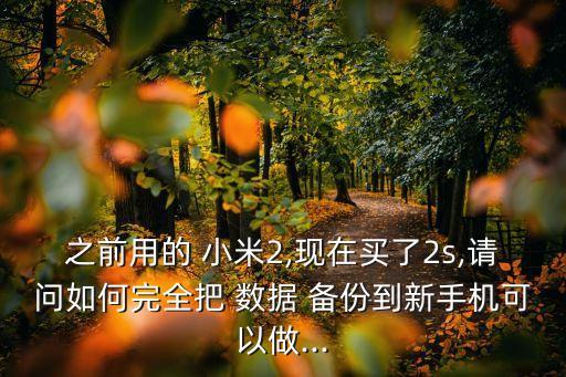 之前用的 小米2,現(xiàn)在買了2s,請問如何完全把 數(shù)據(jù) 備份到新手機可以做...