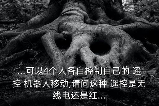 ...可以4個(gè)人各自控制自己的 遙控 機(jī)器人移動(dòng),請(qǐng)問(wèn)這種 遙控是無(wú)線電還是紅...