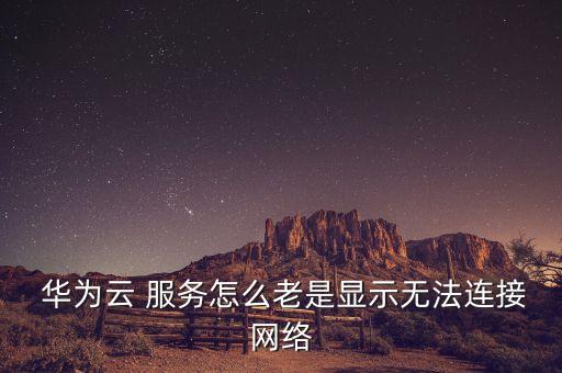  華為云 服務(wù)怎么老是顯示無法連接網(wǎng)絡(luò)