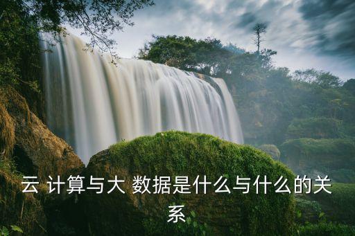 云 計(jì)算與大 數(shù)據(jù)是什么與什么的關(guān)系