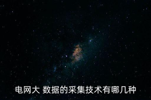 電網(wǎng)大 數(shù)據(jù)的采集技術(shù)有哪幾種