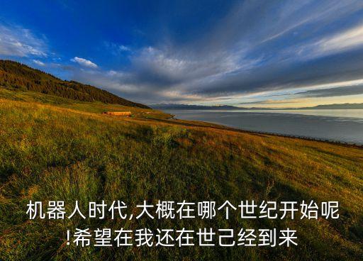  機(jī)器人時(shí)代,大概在哪個(gè)世紀(jì)開始呢!希望在我還在世己經(jīng)到來