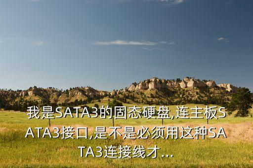 我是SATA3的固態(tài)硬盤,連主板SATA3接口,是不是必須用這種SATA3連接線才...