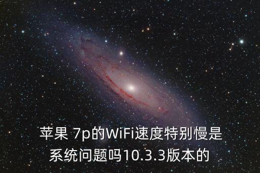  蘋果 7p的WiFi速度特別慢是系統(tǒng)問題嗎10.3.3版本的