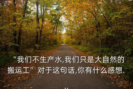 “我們不生產(chǎn)水,我們只是大自然的 搬運(yùn)工”對(duì)于這句話,你有什么感想...