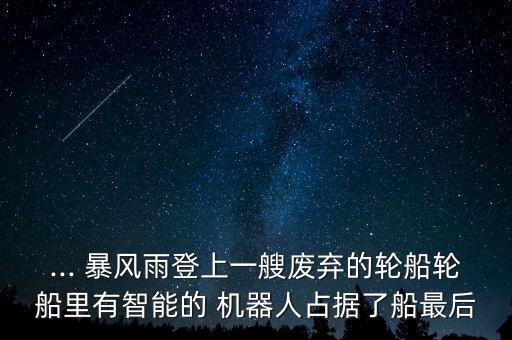 ... 暴風(fēng)雨登上一艘廢棄的輪船輪船里有智能的 機(jī)器人占據(jù)了船最后