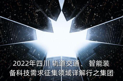 2022年四川 軌道交通、 智能裝備科技需求征集領(lǐng)域詳解行之集團(tuán)