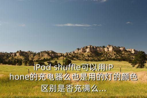 iPod shuffle可以用iPhone的充電器么也是用的燈的顏色區(qū)別是否充滿么...