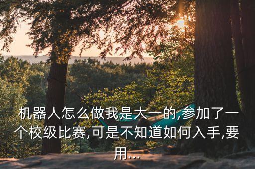  機器人怎么做我是大一的,參加了一個校級比賽,可是不知道如何入手,要用...