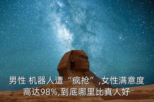 男性 機(jī)器人遭“瘋搶”,女性滿意度高達(dá)98%,到底哪里比真人好