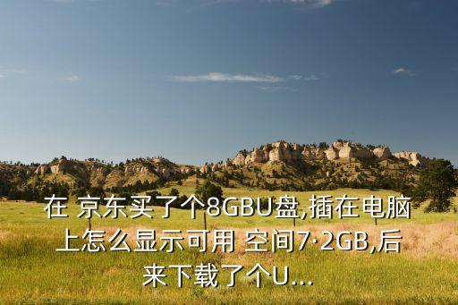 在 京東買了個(gè)8GBU盤,插在電腦上怎么顯示可用 空間7·2GB,后來下載了個(gè)U...