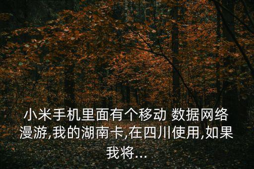  小米手機(jī)里面有個(gè)移動(dòng) 數(shù)據(jù)網(wǎng)絡(luò) 漫游,我的湖南卡,在四川使用,如果我將...