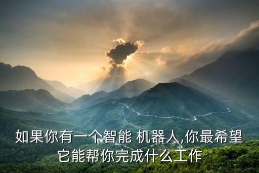 如果你有一個(gè)智能 機(jī)器人,你最希望它能幫你完成什么工作